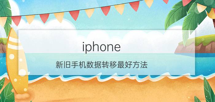 iphone 新旧手机数据转移最好方法 iphone数据转移哪个方式最好？